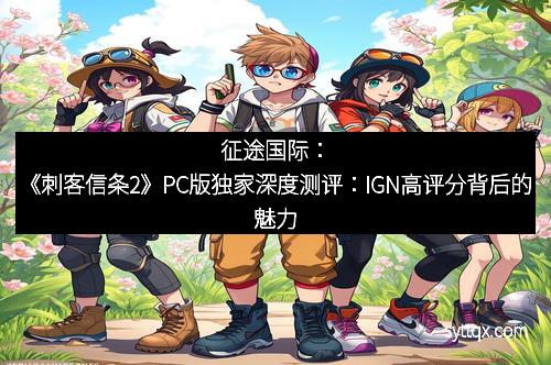 征途国际：《刺客信条2》PC版独家深度测评：IGN高评分背后的魅力
