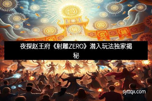 夜探赵王府《射雕ZERO》潜入玩法独家揭秘