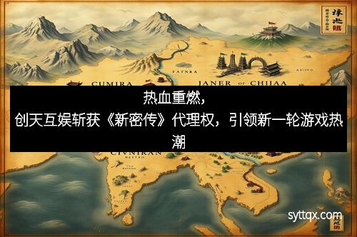 热血重燃，创天互娱斩获《新密传》代理权，引领新一轮游戏热潮