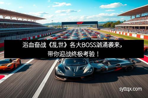 浴血奋战《乱世》各大BOSS汹涌袭来，带你迎战终极考验！